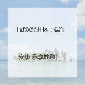 武汉经开区：端午安康 乐享妙趣