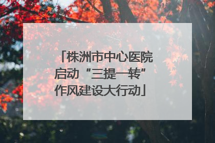 株洲市中心医院启动“三提一转”作风建设大行动
