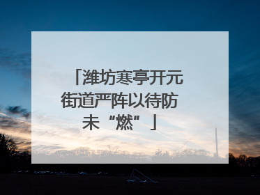 潍坊寒亭开元街道严阵以待防未“燃”