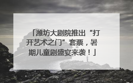 潍坊大剧院推出“打开艺术之门”套票，暑期儿童剧盛宴来袭！