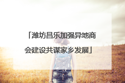 潍坊昌乐加强异地商会建设共谋家乡发展