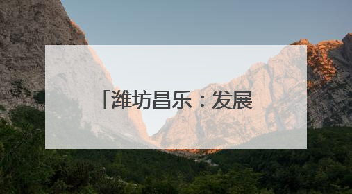 潍坊昌乐：发展乡村特色产业 全面推进乡村振兴