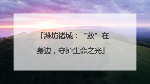 潍坊诸城：“救”在身边，守护生命之光