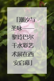 潮汐与圣咏——黎玲巴尔干水彩艺术展在西安启幕