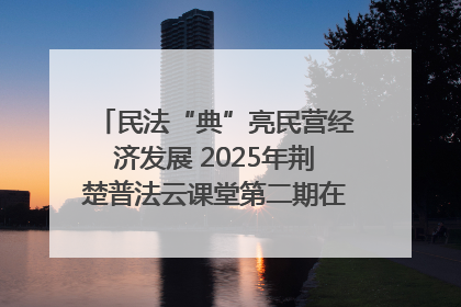 民法“典”亮民营经济发展 2025年荆楚普法云课堂第二期在武汉客厅开讲