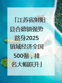 江苏省射阳县合德镇强势跻身2025镇域经济全国500强，排名大幅跃升