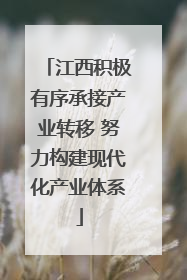 江西积极有序承接产业转移 努力构建现代化产业体系