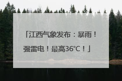 江西气象发布：暴雨！强雷电！最高36℃！