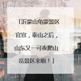 沂蒙山龟蒙景区官宣，泰山之后，山东又一可夜爬山岳景区来啦！