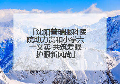 沈阳普瑞眼科医院助力贵和小学六一义卖 共筑爱眼护眼新风尚