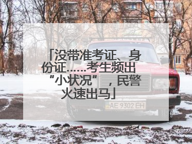 没带准考证、身份证……考生频出“小状况”，民警火速出马