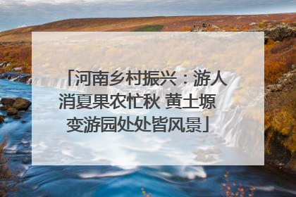 河南乡村振兴：游人消夏果农忙秋 黄土塬变游园处处皆风景