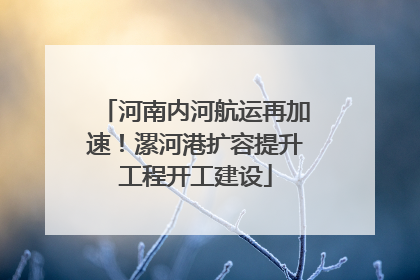 河南内河航运再加速！漯河港扩容提升工程开工建设