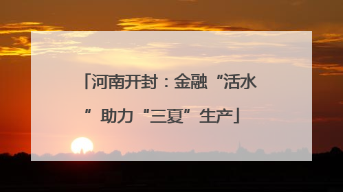 河南开封：金融“活水”助力“三夏”生产