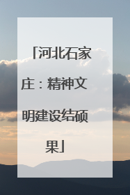 河北石家庄：精神文明建设结硕果