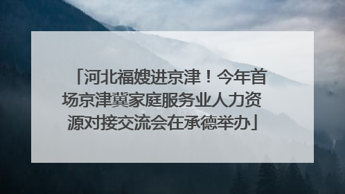 河北福嫂进京津！今年首场京津冀家庭服务业人力资源对接交流会在承德举办