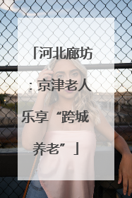 河北廊坊：京津老人乐享“跨城养老”