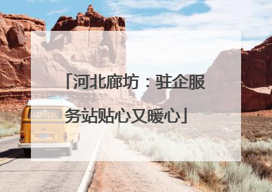 河北廊坊：驻企服务站贴心又暖心