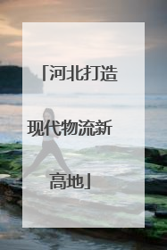 河北打造现代物流新高地