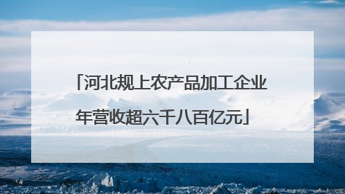 河北规上农产品加工企业年营收超六千八百亿元