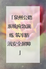 泉州公路系统应急演练 筑牢防汛安全屏障