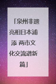 泉州非遗亮相日本浦添 两市文化交流谱新篇