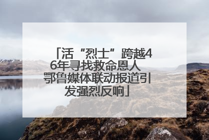 活“烈士”跨越46年寻找救命恩人 鄂鲁媒体联动报道引发强烈反响