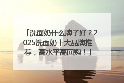 洗面奶什么牌子好？2025洗面奶十大品牌推荐，高水平高回购！
