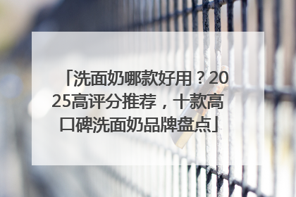 洗面奶哪款好用？2025高评分推荐，十款高口碑洗面奶品牌盘点
