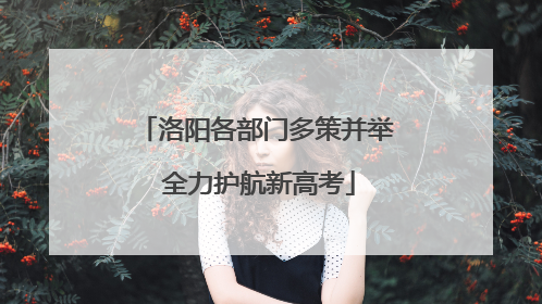 洛阳各部门多策并举 全力护航新高考