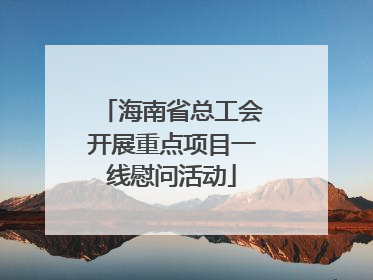 海南省总工会开展重点项目一线慰问活动