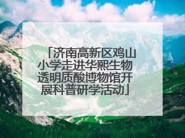 济南高新区鸡山小学走进华熙生物透明质酸博物馆开展科普研学活动