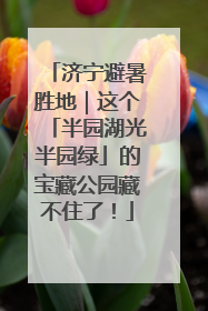 济宁避暑胜地｜这个「半园湖光半园绿」的宝藏公园藏不住了！