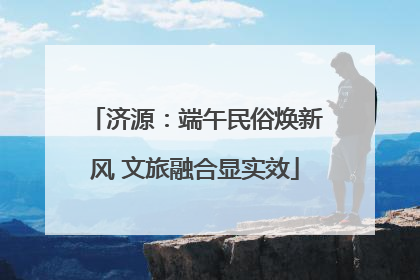 济源：端午民俗焕新风 文旅融合显实效