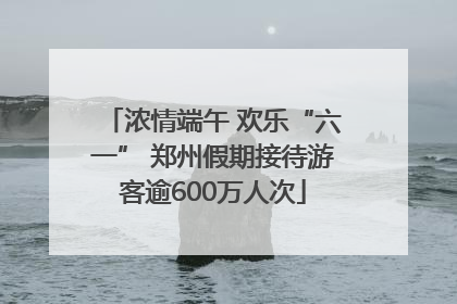 浓情端午 欢乐“六一” 郑州假期接待游客逾600万人次
