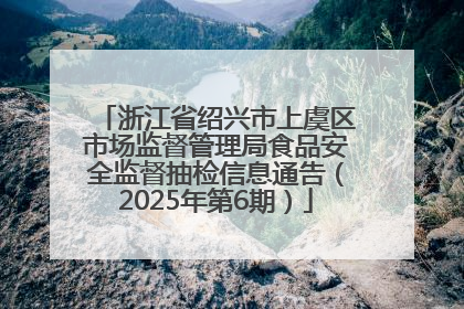 浙江省绍兴市上虞区市场监督管理局食品安全监督抽检信息通告（2025年第6期）