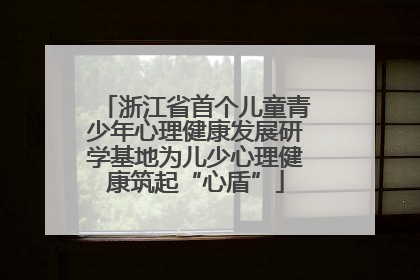 浙江省首个儿童青少年心理健康发展研学基地为儿少心理健康筑起“心盾”