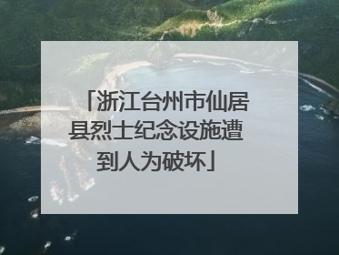 浙江台州市仙居县烈士纪念设施遭到人为破坏