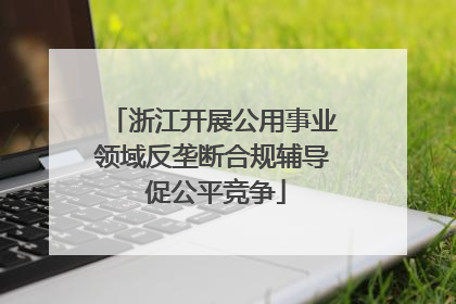 浙江开展公用事业领域反垄断合规辅导 促公平竞争