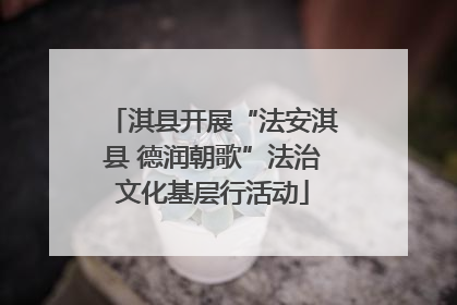 淇县开展“法安淇县 德润朝歌”法治文化基层行活动