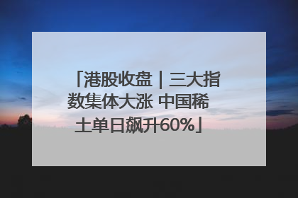港股收盘｜三大指数集体大涨 中国稀土单日飙升60%