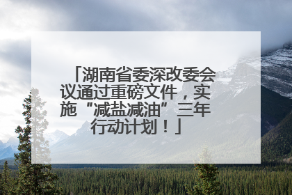 湖南省委深改委会议通过重磅文件，实施“减盐减油”三年行动计划！