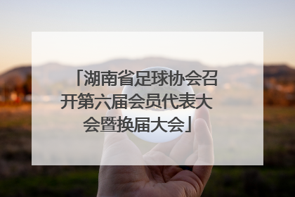 湖南省足球协会召开第六届会员代表大会暨换届大会