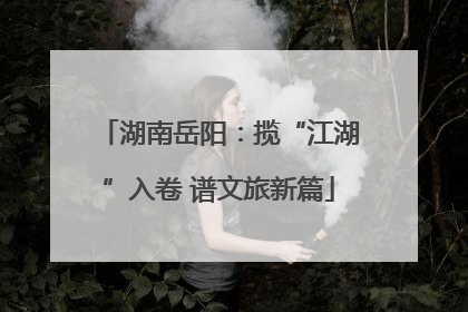 湖南岳阳：揽“江湖”入卷 谱文旅新篇