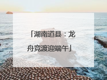 湖南道县：龙舟竞渡迎端午