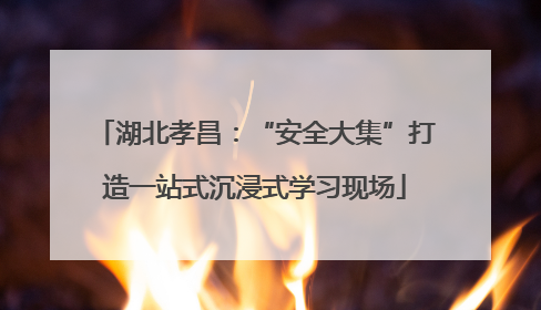 湖北孝昌：“安全大集”打造一站式沉浸式学习现场