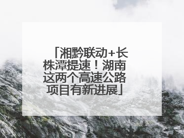 湘黔联动+长株潭提速！湖南这两个高速公路项目有新进展