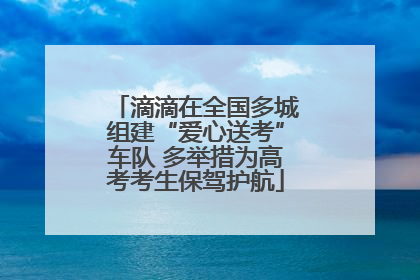 滴滴在全国多城组建“爱心送考”车队 多举措为高考考生保驾护航