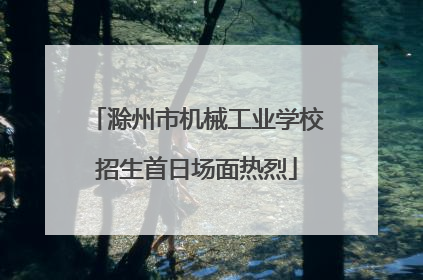 滁州市机械工业学校招生首日场面热烈