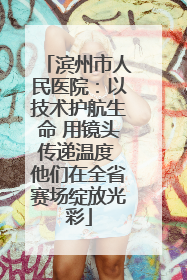 滨州市人民医院：以技术护航生命 用镜头传递温度 他们在全省赛场绽放光彩